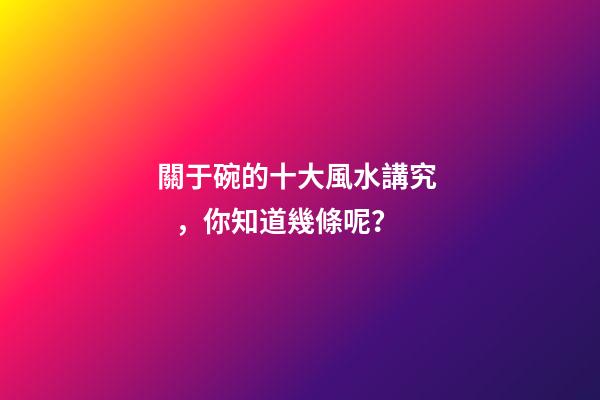 關于碗的十大風水講究，你知道幾條呢？